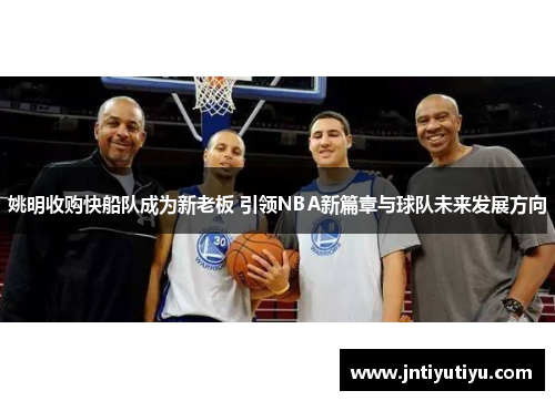 姚明收购快船队成为新老板 引领NBA新篇章与球队未来发展方向