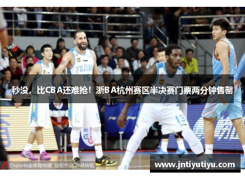 秒没，比CBA还难抢！浙BA杭州赛区半决赛门票两分钟售罄