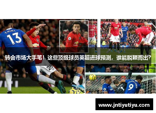转会市场大手笔！这些顶级球员英超进球预测，谁能脱颖而出？
